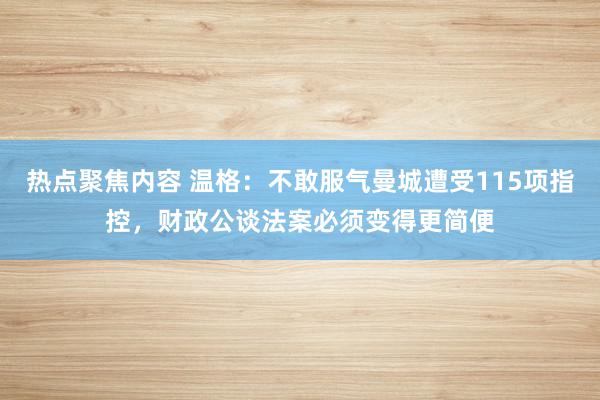 热点聚焦内容 温格：不敢服气曼城遭受115项指控，财政公谈法案必须变得更简便