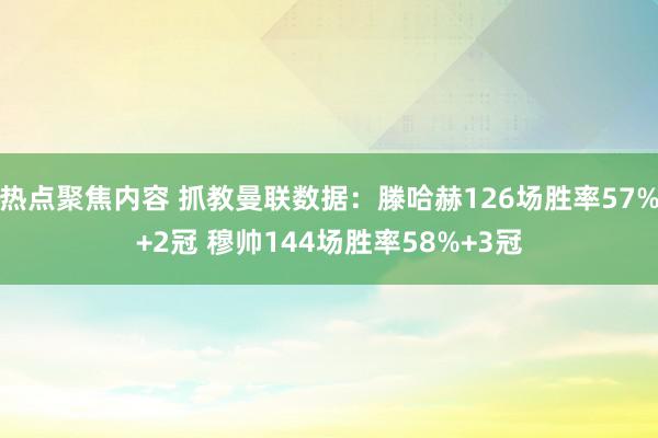 热点聚焦内容 抓教曼联数据：滕哈赫126场胜率57%+2冠 穆帅144场胜率58%+3冠