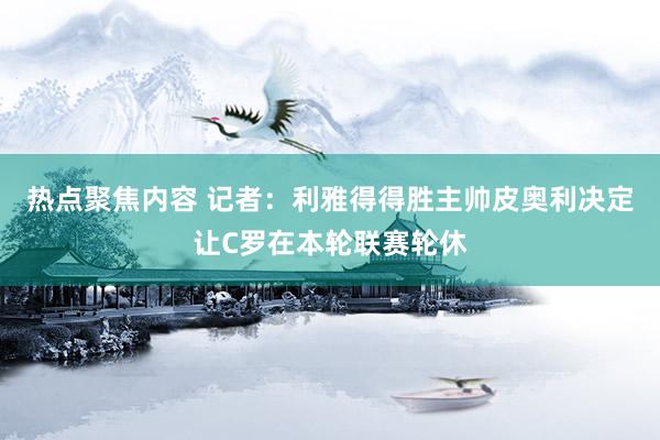 热点聚焦内容 记者：利雅得得胜主帅皮奥利决定让C罗在本轮联赛轮休