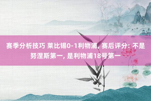 赛季分析技巧 莱比锡0-1利物浦, 赛后评分: 不是努涅斯第一, 是利物浦18号第一