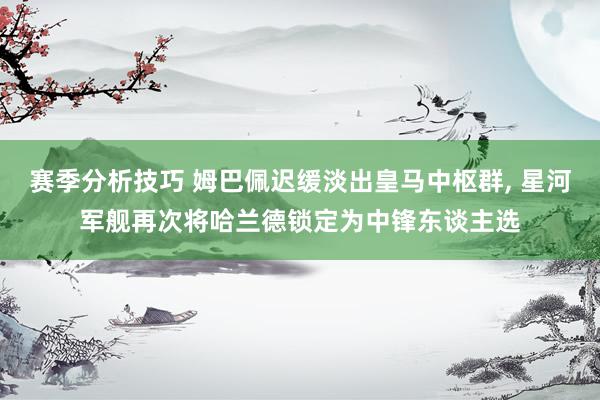 赛季分析技巧 姆巴佩迟缓淡出皇马中枢群, 星河军舰再次将哈兰德锁定为中锋东谈主选