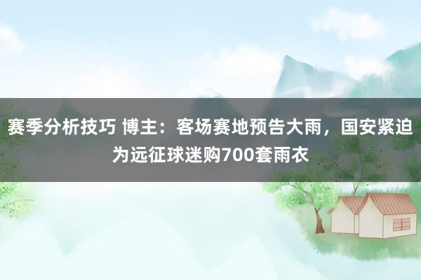 赛季分析技巧 博主：客场赛地预告大雨，国安紧迫为远征球迷购700套雨衣