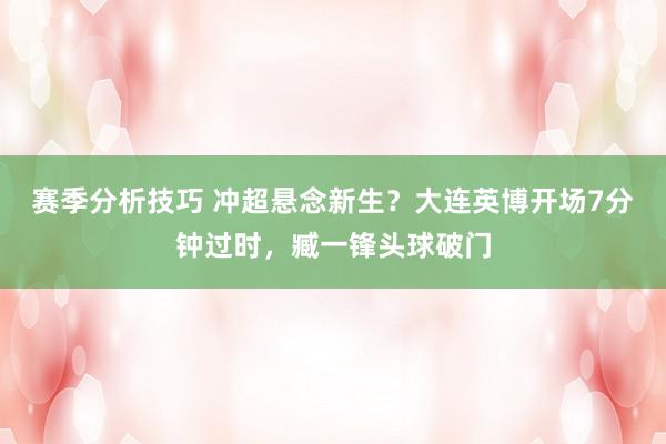 赛季分析技巧 冲超悬念新生？大连英博开场7分钟过时，臧一锋头球破门