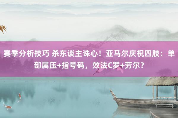 赛季分析技巧 杀东谈主诛心！亚马尔庆祝四肢：单部属压+指号码，效法C罗+劳尔？