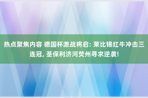 热点聚焦内容 德国杯激战将启: 莱比锡红牛冲击三连冠, 圣保利济河焚州寻求逆袭!