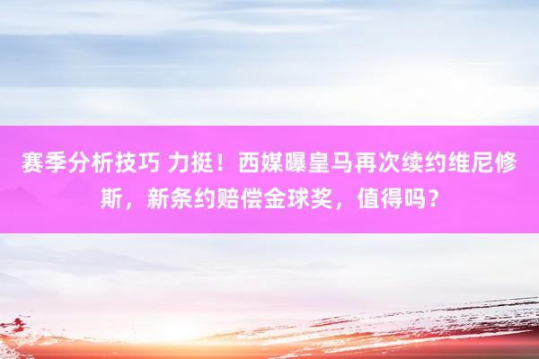 赛季分析技巧 力挺！西媒曝皇马再次续约维尼修斯，新条约赔偿金球奖，值得吗？