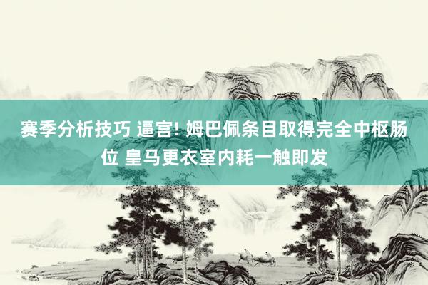 赛季分析技巧 逼宫! 姆巴佩条目取得完全中枢肠位 皇马更衣室内耗一触即发