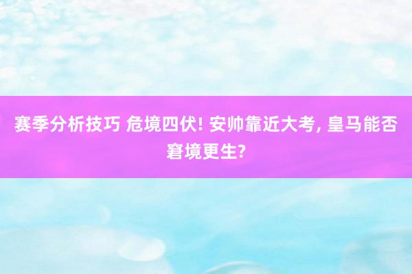 赛季分析技巧 危境四伏! 安帅靠近大考, 皇马能否窘境更生?