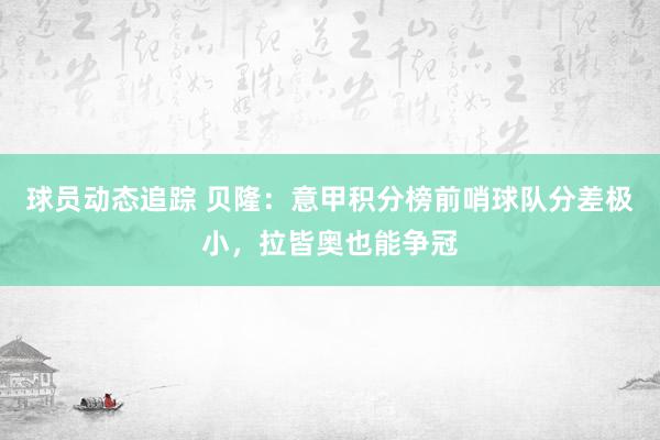 球员动态追踪 贝隆：意甲积分榜前哨球队分差极小，拉皆奥也能争冠