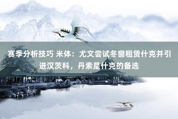 赛季分析技巧 米体：尤文尝试冬窗租赁什克并引进汉茨科，丹索是什克的备选