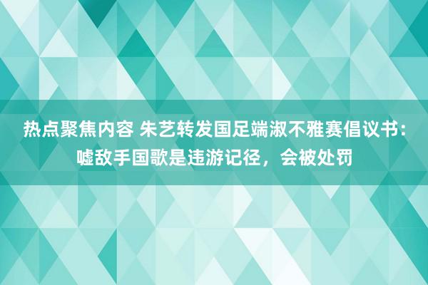 热点聚焦内容 朱艺转发国足端淑不雅赛倡议书：嘘敌手国歌是违游记径，会被处罚