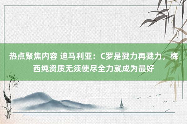 热点聚焦内容 迪马利亚：C罗是戮力再戮力，梅西纯资质无须使尽全力就成为最好