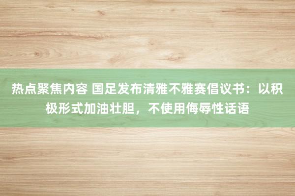 热点聚焦内容 国足发布清雅不雅赛倡议书：以积极形式加油壮胆，不使用侮辱性话语