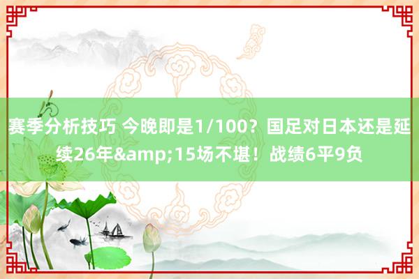 赛季分析技巧 今晚即是1/100？国足对日本还是延续26年&15场不堪！战绩6平9负