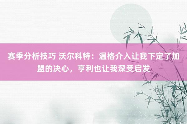 赛季分析技巧 沃尔科特：温格介入让我下定了加盟的决心，亨利也让我深受启发