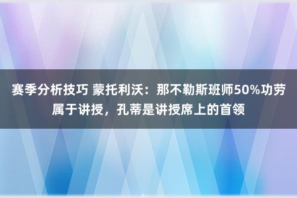 赛季分析技巧 蒙托利沃：那不勒斯班师50%功劳属于讲授，孔蒂是讲授席上的首领