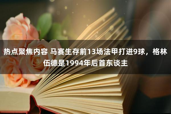 热点聚焦内容 马赛生存前13场法甲打进9球，格林伍德是1994年后首东谈主