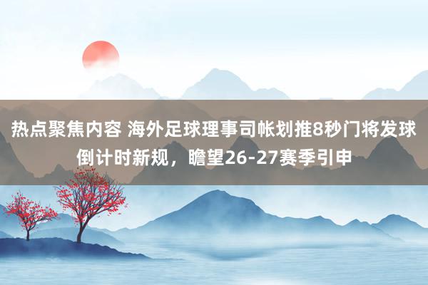 热点聚焦内容 海外足球理事司帐划推8秒门将发球倒计时新规，瞻望26-27赛季引申