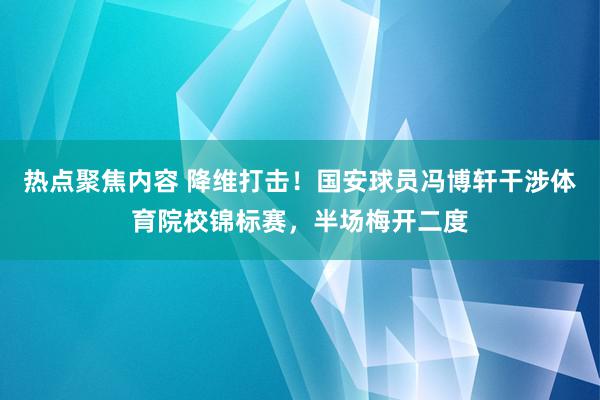 热点聚焦内容 降维打击！国安球员冯博轩干涉体育院校锦标赛，半场梅开二度