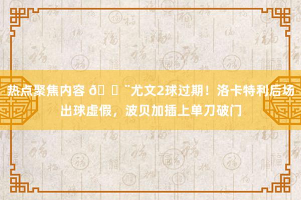 热点聚焦内容 😨尤文2球过期！洛卡特利后场出球虚假，波贝加插上单刀破门