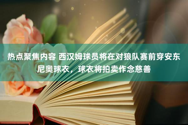 热点聚焦内容 西汉姆球员将在对狼队赛前穿安东尼奥球衣，球衣将拍卖作念慈善