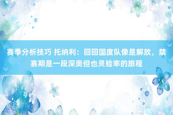 赛季分析技巧 托纳利：回回国度队像是解放，禁赛期是一段深奥但也灵验率的旅程