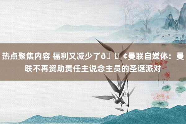 热点聚焦内容 福利又减少了😢曼联自媒体：曼联不再资助责任主说念主员的圣诞派对