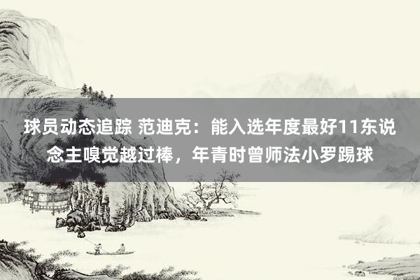 球员动态追踪 范迪克：能入选年度最好11东说念主嗅觉越过棒，年青时曾师法小罗踢球