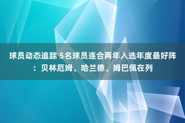 球员动态追踪 5名球员连合两年入选年度最好阵：贝林厄姆、哈兰德、姆巴佩在列