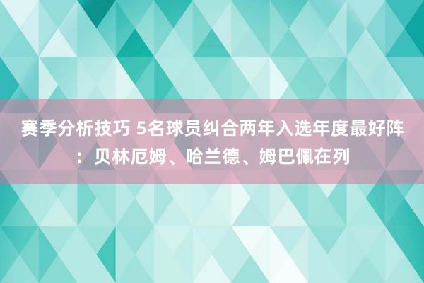 赛季分析技巧 5名球员纠合两年入选年度最好阵：贝林厄姆、哈兰德、姆巴佩在列