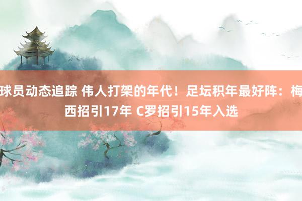 球员动态追踪 伟人打架的年代！足坛积年最好阵：梅西招引17年 C罗招引15年入选