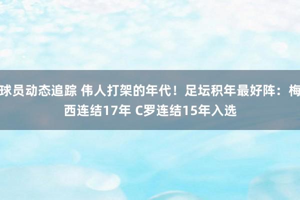 球员动态追踪 伟人打架的年代！足坛积年最好阵：梅西连结17年 C罗连结15年入选