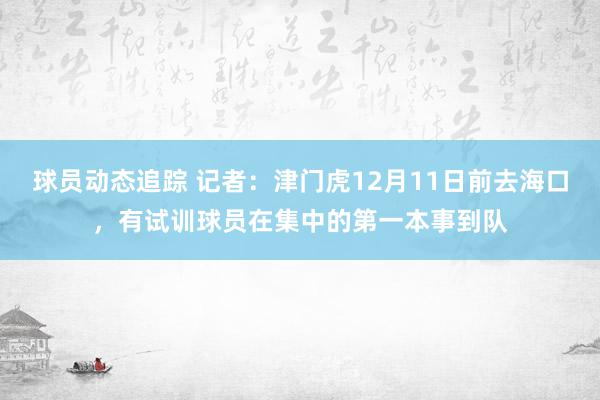 球员动态追踪 记者：津门虎12月11日前去海口，有试训球员在集中的第一本事到队