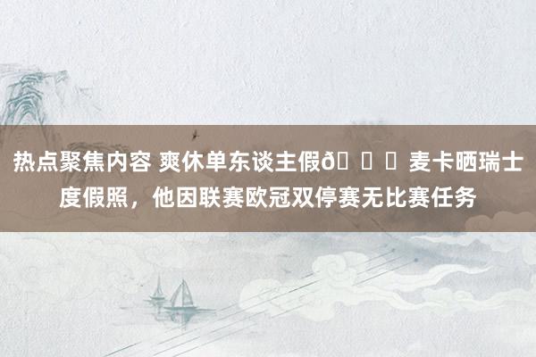 热点聚焦内容 爽休单东谈主假😀麦卡晒瑞士度假照，他因联赛欧冠双停赛无比赛任务