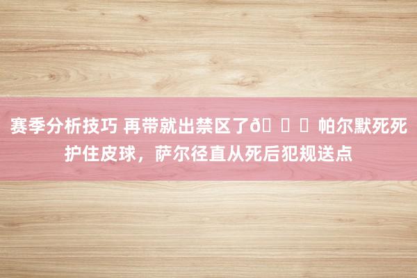 赛季分析技巧 再带就出禁区了😂帕尔默死死护住皮球，萨尔径直从死后犯规送点