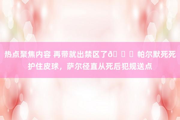 热点聚焦内容 再带就出禁区了😂帕尔默死死护住皮球，萨尔径直从死后犯规送点