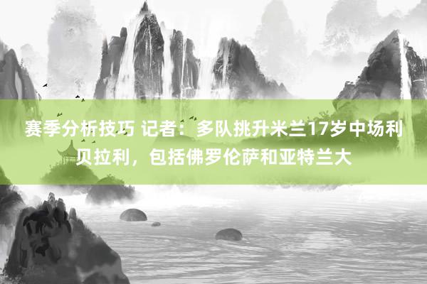 赛季分析技巧 记者：多队挑升米兰17岁中场利贝拉利，包括佛罗伦萨和亚特兰大