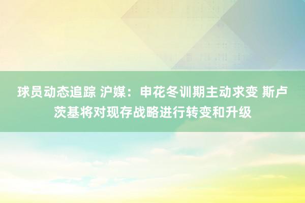 球员动态追踪 沪媒：申花冬训期主动求变 斯卢茨基将对现存战略进行转变和升级