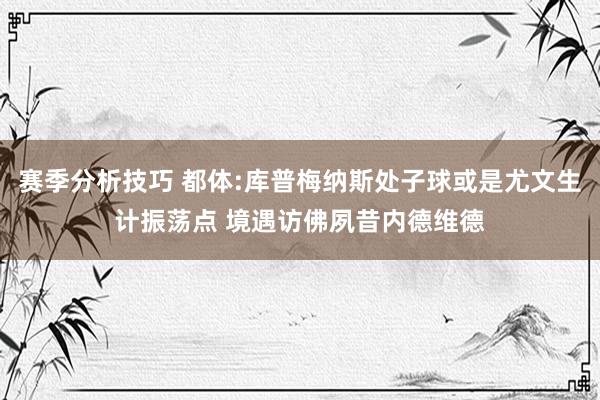 赛季分析技巧 都体:库普梅纳斯处子球或是尤文生计振荡点 境遇访佛夙昔内德维德