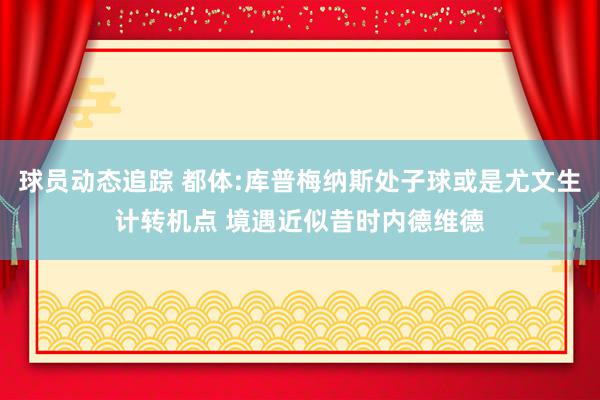 球员动态追踪 都体:库普梅纳斯处子球或是尤文生计转机点 境遇近似昔时内德维德