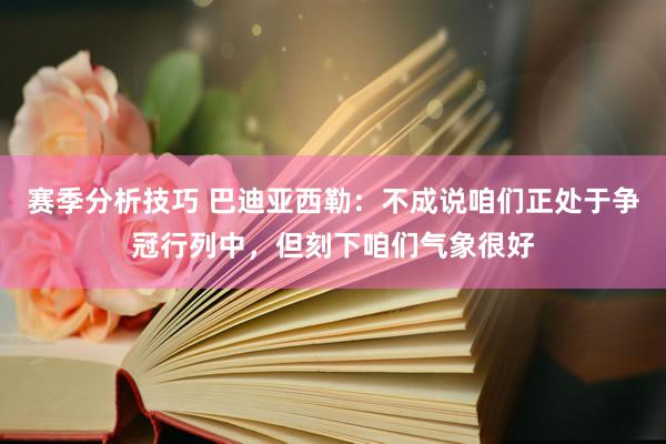 赛季分析技巧 巴迪亚西勒：不成说咱们正处于争冠行列中，但刻下咱们气象很好