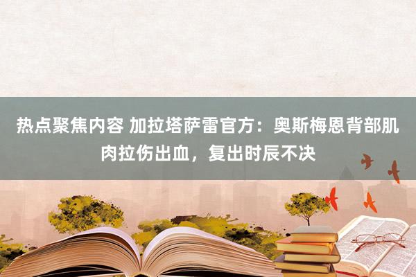 热点聚焦内容 加拉塔萨雷官方：奥斯梅恩背部肌肉拉伤出血，复出时辰不决