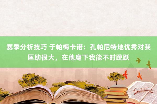 赛季分析技巧 于帕梅卡诺：孔帕尼特地优秀对我匡助很大，在他麾下我能不时跳跃