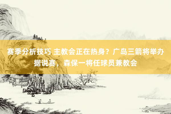 赛季分析技巧 主教会正在热身？广岛三箭将举办据说赛，森保一将任球员兼教会