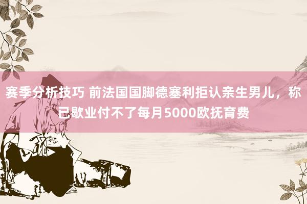 赛季分析技巧 前法国国脚德塞利拒认亲生男儿，称已歇业付不了每月5000欧抚育费