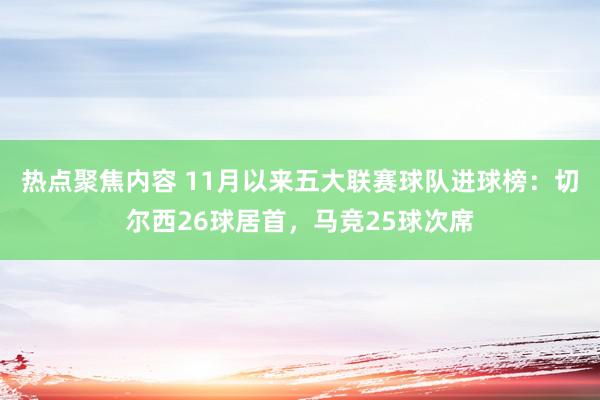 热点聚焦内容 11月以来五大联赛球队进球榜：切尔西26球居首，马竞25球次席