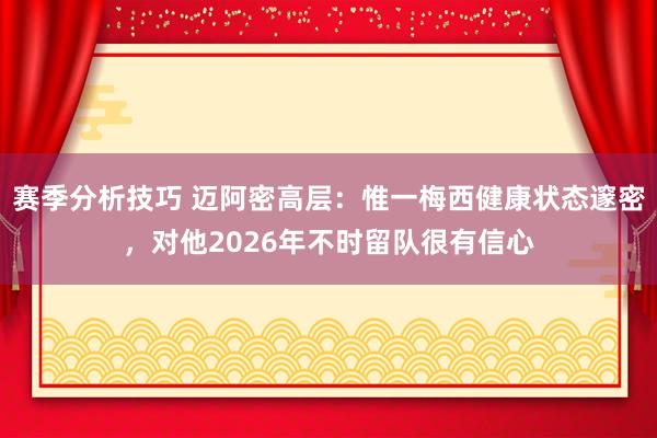 赛季分析技巧 迈阿密高层：惟一梅西健康状态邃密，对他2026年不时留队很有信心