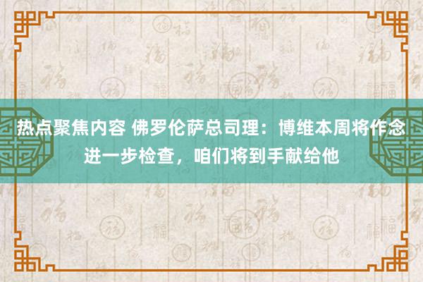 热点聚焦内容 佛罗伦萨总司理：博维本周将作念进一步检查，咱们将到手献给他