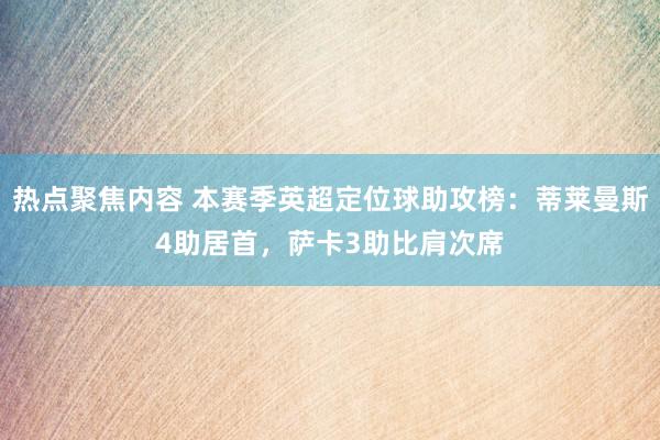 热点聚焦内容 本赛季英超定位球助攻榜：蒂莱曼斯4助居首，萨卡3助比肩次席