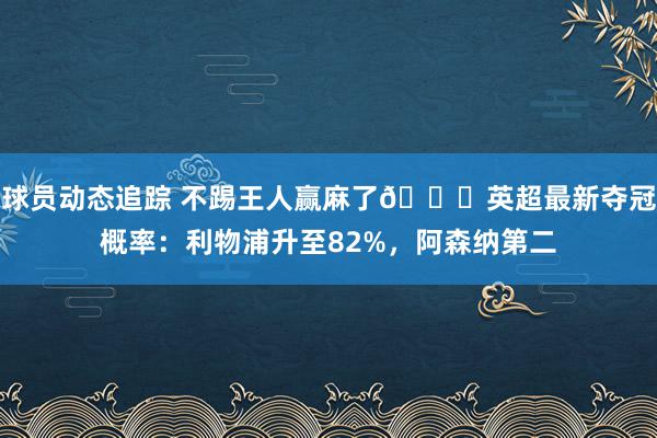 球员动态追踪 不踢王人赢麻了😅英超最新夺冠概率：利物浦升至82%，阿森纳第二